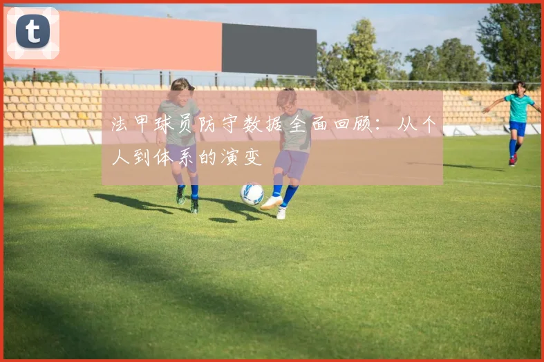 法甲球员防守数据全面回顾：从个人到体系的演变