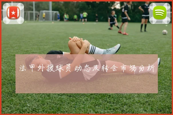 法甲外援球员动态及转会市场分析