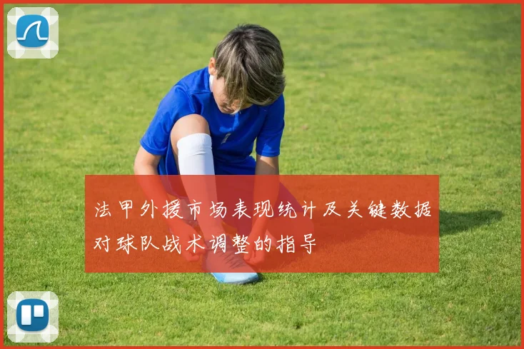 法甲外援市场表现统计及关键数据对球队战术调整的指导