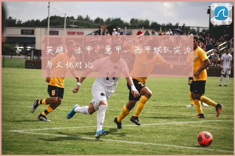 英超、法甲、意甲、西甲球队实力与文化对比
