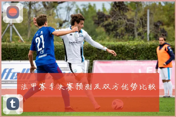 法甲赛季决赛预测及双方优势比较