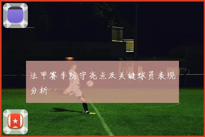 法甲赛季防守亮点及关键球员表现分析