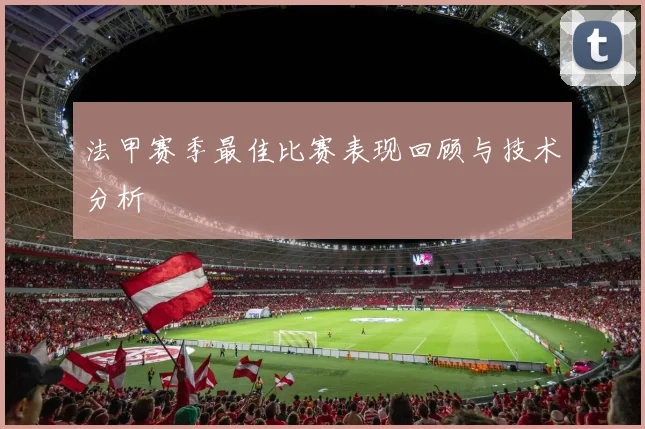 法甲赛季最佳比赛表现回顾与技术分析