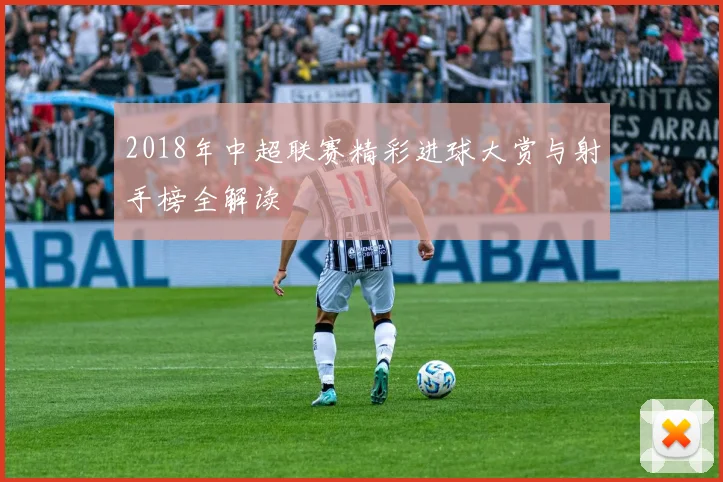 2018年中超联赛精彩进球大赏与射手榜全解读