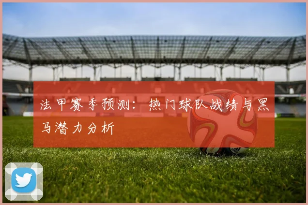 法甲赛季预测：热门球队战绩与黑马潜力分析