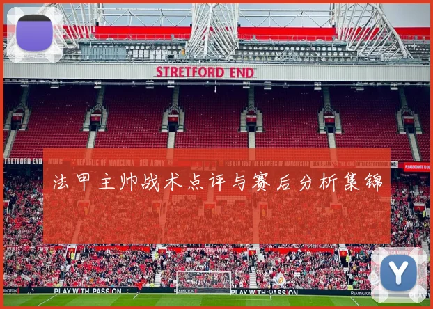 法甲主帅战术点评与赛后分析集锦