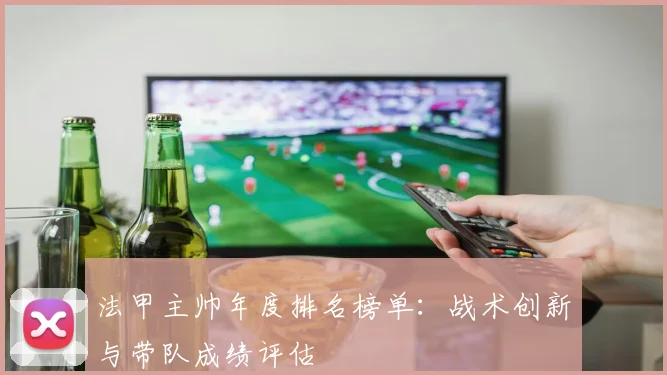 法甲主帅年度排名榜单：战术创新与带队成绩评估