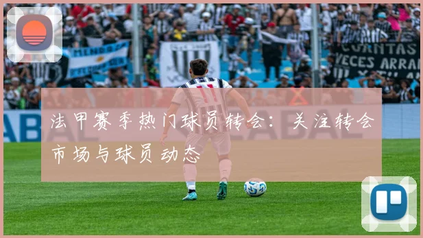 法甲赛季热门球员转会：关注转会市场与球员动态